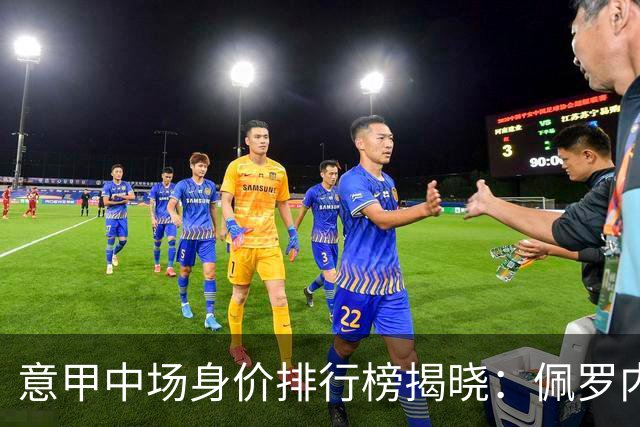 意甲中场身价排行榜揭晓：佩罗内以3500万欧元高居榜首