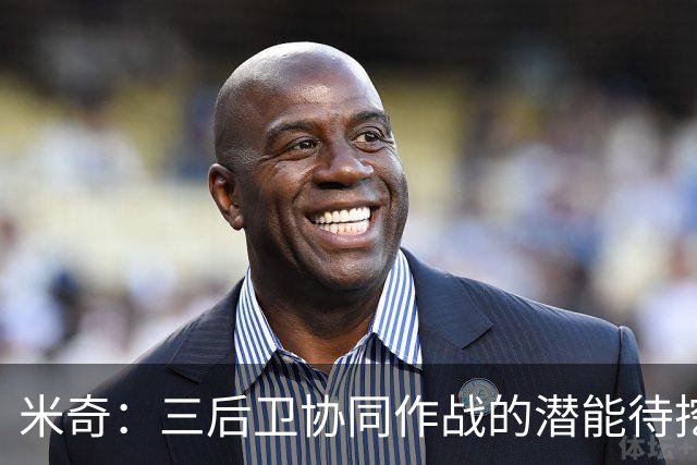 米奇：三后卫协同作战的潜能待挖掘 新赛季期望频繁同场竞技